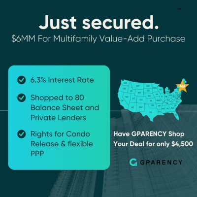 Massachusetts $8mm Multifamily Purchase with the option for Condo   ReleasesChallenge:  The clients were purchasing a property with significant value-add potential by raising rents to market levels. However, lenders typically base their offers on the lesser of the purchase price or the stabilized value while meeting DSCR requirements. As a result, most lenders offered significantly lower proceeds, and even private lenders were reluctant to provide the desired loan amount. Additionally, the client wanted the rights to potentially condo the building and have releases for each unit.  Solution:  GPARENCY shopped the deal to private bridge lenders, large national banks, and local banks & credit unions. After several offers that didn’t meet the client’s expectations, we found a bank expanding its branches near the property, willing to stretch to make the deal happen. We secured the full proceeds the client sought, locking in a 6.3% rate with a local bank for the full 75% of the purchase—$6mm—with the rights for condo release, far better than the double-digit rates from private lenders. This client will now have a long-term direct relationship with the bank.